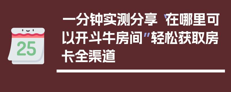 一分钟实测分享“在哪里可以开斗牛房间”轻松获取房卡全渠道