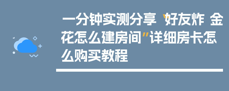 一分钟实测分享“好友炸 金花怎么建房间”详细房卡怎么购买教程