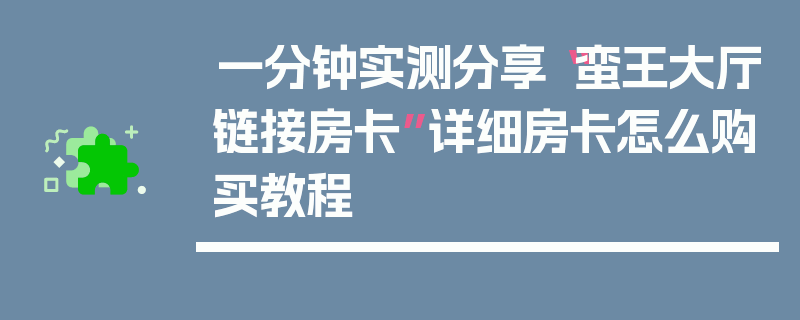 一分钟实测分享“蛮王大厅链接房卡”详细房卡怎么购买教程