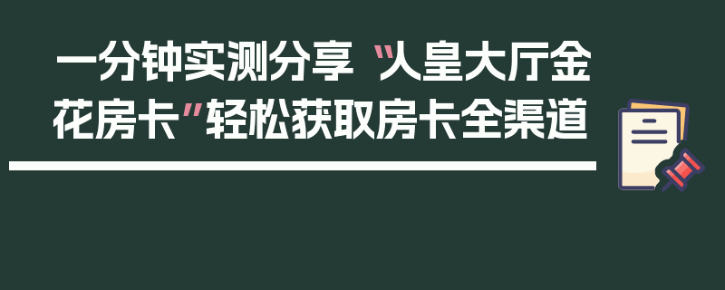 一分钟实测分享“人皇大厅金花房卡”轻松获取房卡全渠道