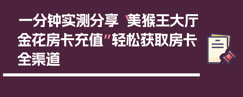 一分钟实测分享“美猴王大厅金花房卡充值”轻松获取房卡全渠道