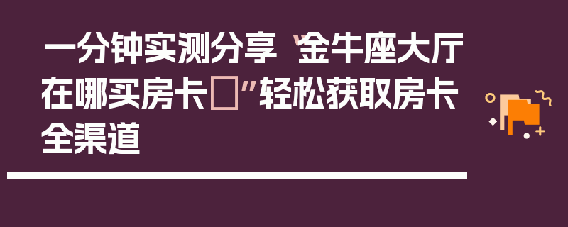 一分钟实测分享“金牛座大厅在哪买房卡 ”轻松获取房卡全渠道