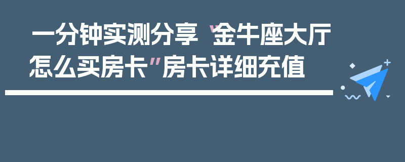 一分钟实测分享“金牛座大厅怎么买房卡”房卡详细充值