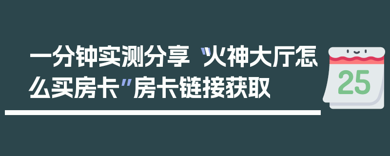 一分钟实测分享“火神大厅怎么买房卡”房卡链接获取