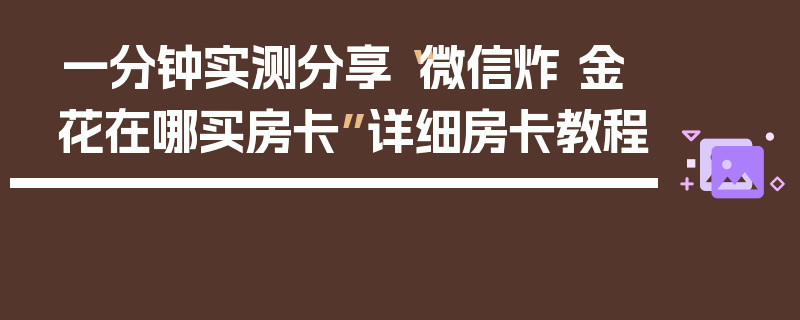 一分钟实测分享“微信炸 金花在哪买房卡”详细房卡教程