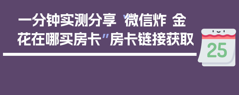 一分钟实测分享“微信炸 金花在哪买房卡”房卡链接获取