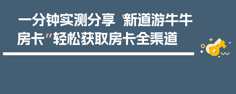 一分钟实测分享“新道游牛牛房卡”轻松获取房卡全渠道