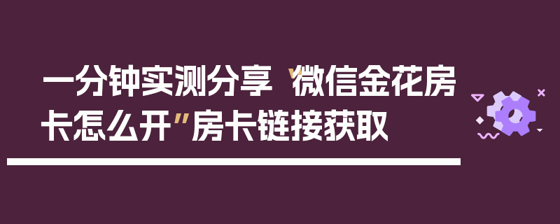 一分钟实测分享“微信金花房卡怎么开”房卡链接获取