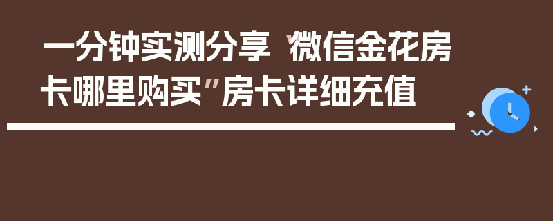 一分钟实测分享“微信金花房卡哪里购买”房卡详细充值