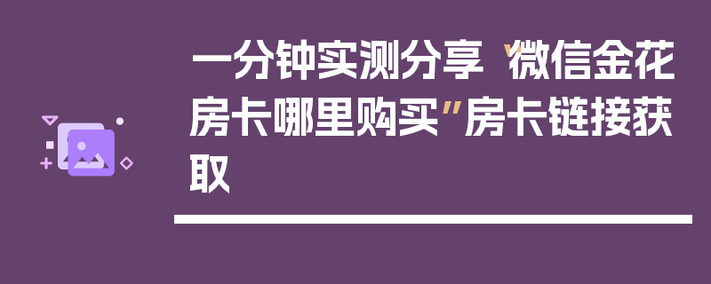 一分钟实测分享“微信金花房卡哪里购买”房卡链接获取