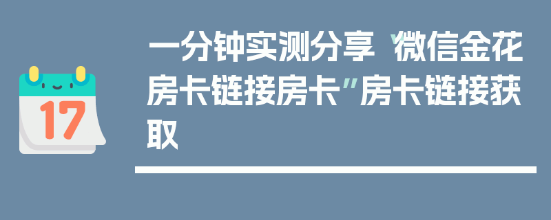一分钟实测分享“微信金花房卡链接房卡”房卡链接获取