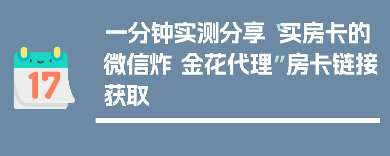 一分钟实测分享“买房卡的微信炸 金花代理”房卡链接获取
