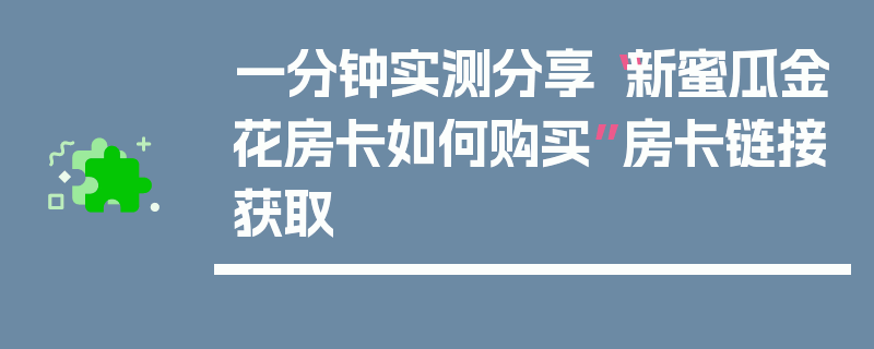 一分钟实测分享“新蜜瓜金花房卡如何购买”房卡链接获取