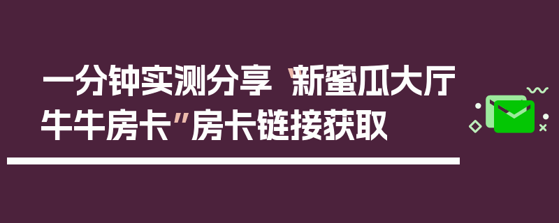 一分钟实测分享“新蜜瓜大厅牛牛房卡”房卡链接获取