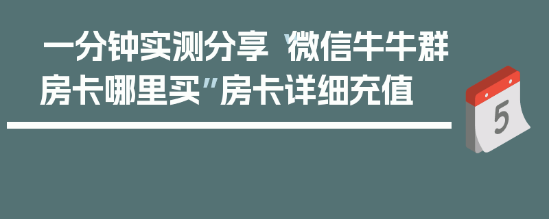 一分钟实测分享“微信牛牛群房卡哪里买”房卡详细充值