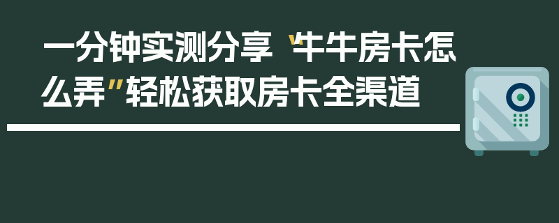 一分钟实测分享“牛牛房卡怎么弄”轻松获取房卡全渠道