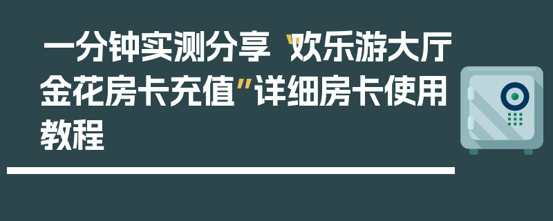 一分钟实测分享“欢乐游大厅金花房卡充值”详细房卡使用教程