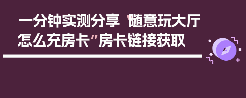一分钟实测分享“随意玩大厅怎么充房卡”房卡链接获取