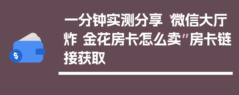 一分钟实测分享“微信大厅炸 金花房卡怎么卖”房卡链接获取