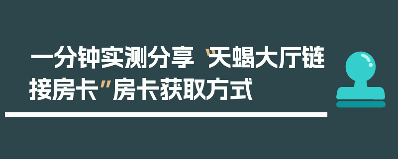一分钟实测分享“天蝎大厅链接房卡”房卡获取方式