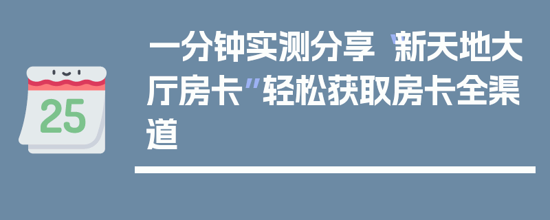 一分钟实测分享“新天地大厅房卡”轻松获取房卡全渠道
