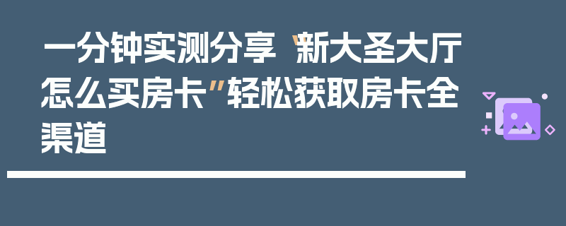 一分钟实测分享“新大圣大厅怎么买房卡”轻松获取房卡全渠道