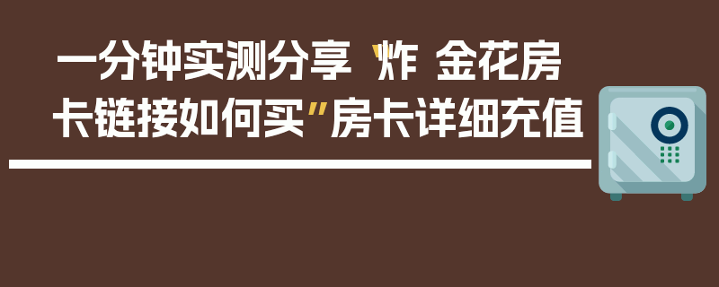 一分钟实测分享“炸 金花房卡链接如何买”房卡详细充值