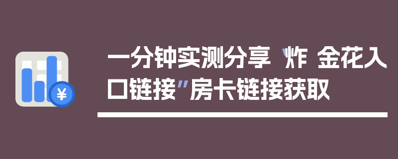 一分钟实测分享“炸 金花入口链接”房卡链接获取