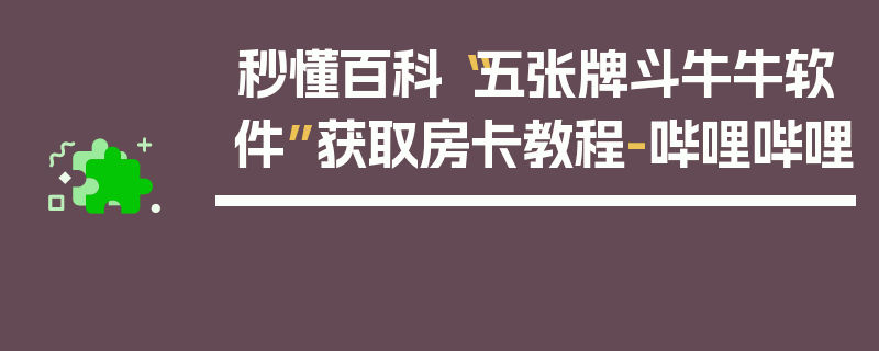 秒懂百科“五张牌斗牛牛软件”获取房卡教程-哔哩哔哩