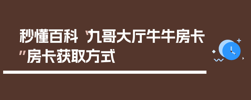 秒懂百科“九哥大厅牛牛房卡”房卡获取方式