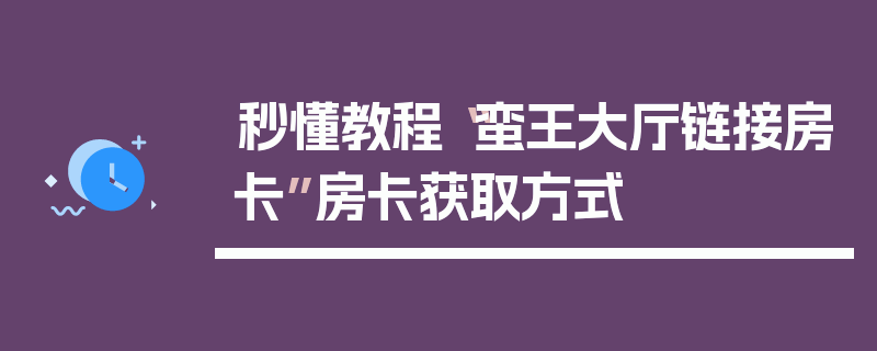 秒懂教程“蛮王大厅链接房卡”房卡获取方式