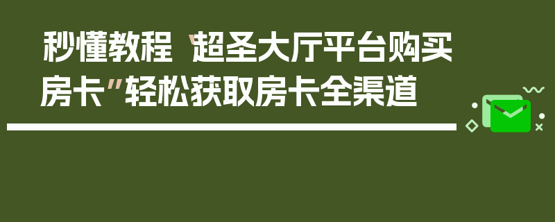 秒懂教程“超圣大厅平台购买房卡”轻松获取房卡全渠道