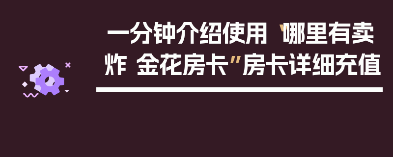 一分钟介绍使用“哪里有卖炸 金花房卡”房卡详细充值
