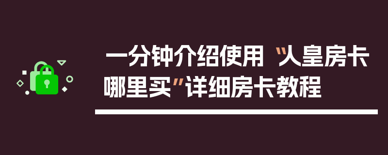 一分钟介绍使用“人皇房卡哪里买”详细房卡教程