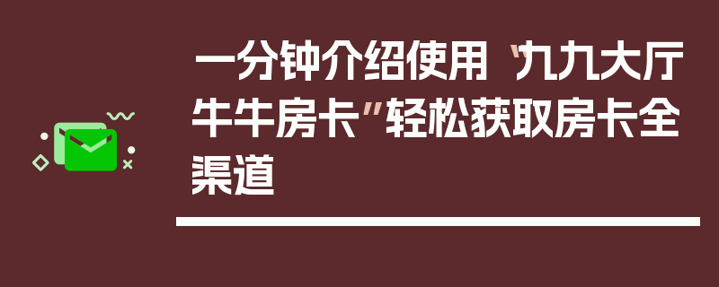 一分钟介绍使用“九九大厅牛牛房卡”轻松获取房卡全渠道