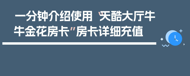 一分钟介绍使用“天酷大厅牛牛金花房卡”房卡详细充值