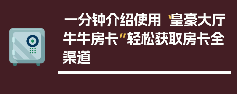 一分钟介绍使用“皇豪大厅牛牛房卡”轻松获取房卡全渠道