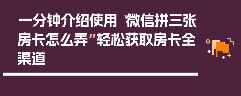 一分钟介绍使用“微信拼三张房卡怎么弄”轻松获取房卡全渠道