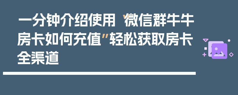 一分钟介绍使用“微信群牛牛房卡如何充值”轻松获取房卡全渠道
