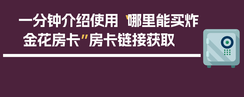 一分钟介绍使用“哪里能买炸 金花房卡”房卡链接获取