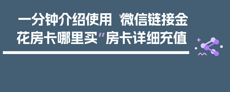 一分钟介绍使用“微信链接金花房卡哪里买”房卡详细充值