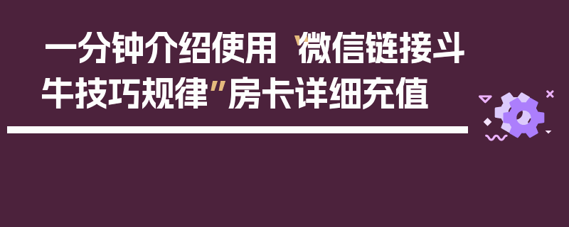 一分钟介绍使用“微信链接斗牛技巧规律”房卡详细充值