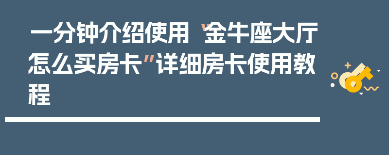 一分钟介绍使用“金牛座大厅怎么买房卡”详细房卡使用教程