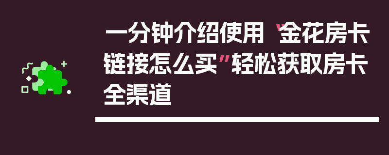 一分钟介绍使用“金花房卡链接怎么买”轻松获取房卡全渠道