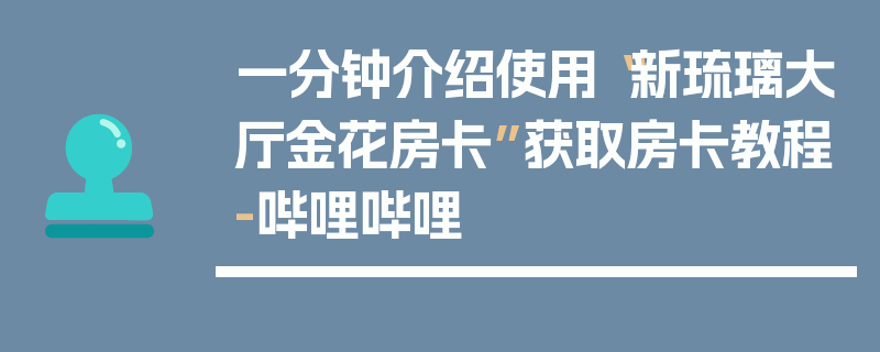 一分钟介绍使用“新琉璃大厅金花房卡”获取房卡教程-哔哩哔哩