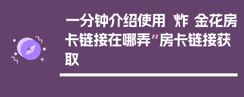 一分钟介绍使用“炸 金花房卡链接在哪弄”房卡链接获取