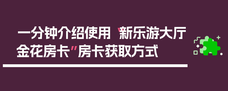 一分钟介绍使用“新乐游大厅金花房卡”房卡获取方式