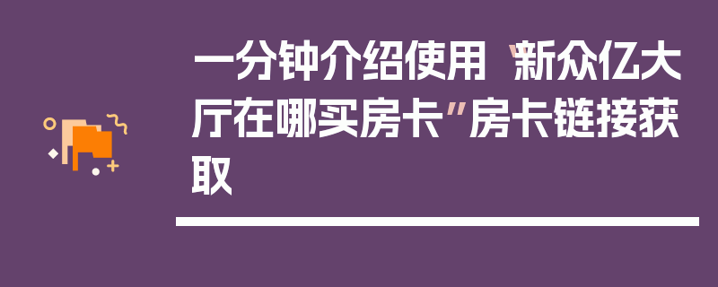 一分钟介绍使用“新众亿大厅在哪买房卡”房卡链接获取