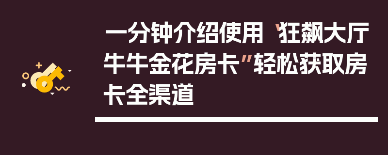 一分钟介绍使用“狂飙大厅牛牛金花房卡”轻松获取房卡全渠道
