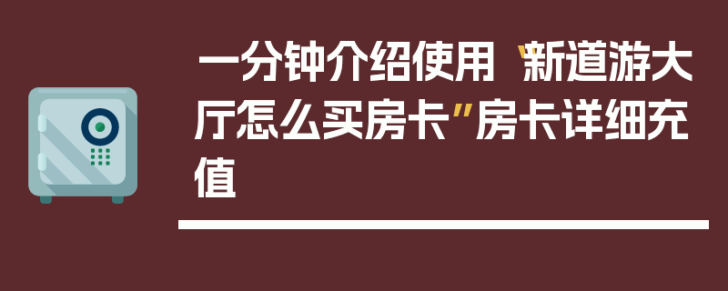 一分钟介绍使用“新道游大厅怎么买房卡”房卡详细充值
